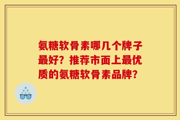 氨糖软骨素哪几个牌子最好？推荐市面上最优质的氨糖软骨素品牌？