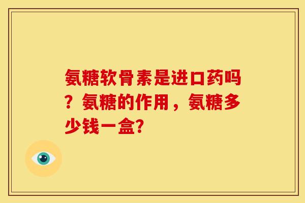氨糖软骨素是进口药吗？氨糖的作用，氨糖多少钱一盒？