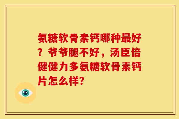 氨糖软骨素钙哪种好？爷爷腿不好，汤臣倍健健力多氨糖软骨素钙片怎么样？