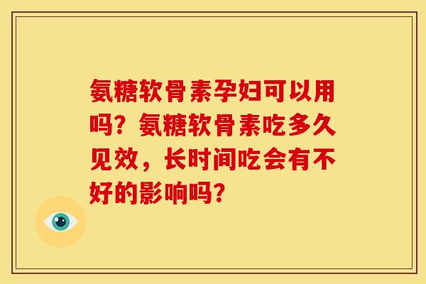 氨糖软骨素孕妇可以用吗？氨糖软骨素吃多久见效，长时间吃会有不好的影响吗？