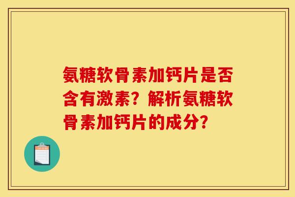 氨糖软骨素加钙片是否含有激素？解析氨糖软骨素加钙片的成分？