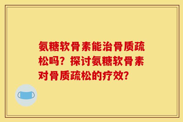 氨糖软骨素能治骨质疏松吗？探讨氨糖软骨素对骨质疏松的疗效？