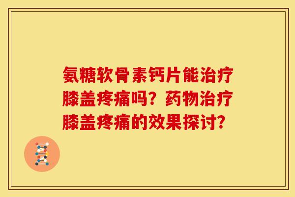 氨糖软骨素钙片能膝盖吗?膝盖的效果探讨? 氨糖软骨素钙片能膝盖吗?膝盖的效果探讨?
