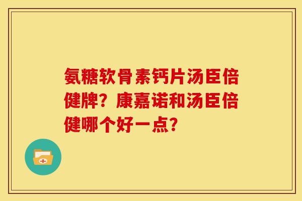 氨糖软骨素钙片汤臣倍健牌？康嘉诺和汤臣倍健哪个好一点？