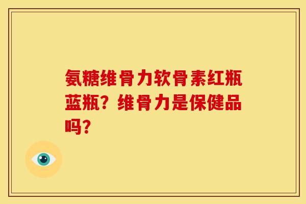氨糖维骨力软骨素红瓶蓝瓶?维骨力是保健品吗? 氨糖维骨力软骨素红瓶蓝瓶?维骨力是保健品吗?