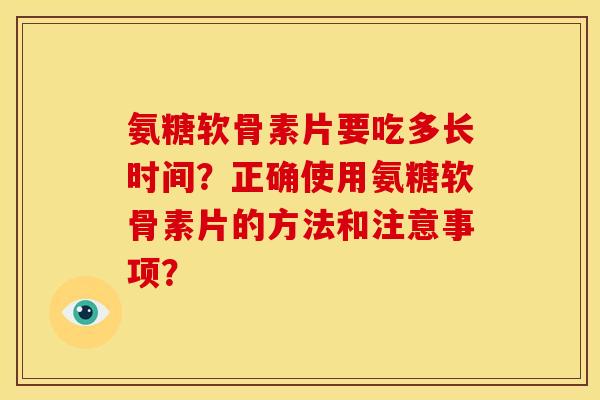 氨糖软骨素片要吃多长时间？正确使用氨糖软骨素片的方法和注意事项？