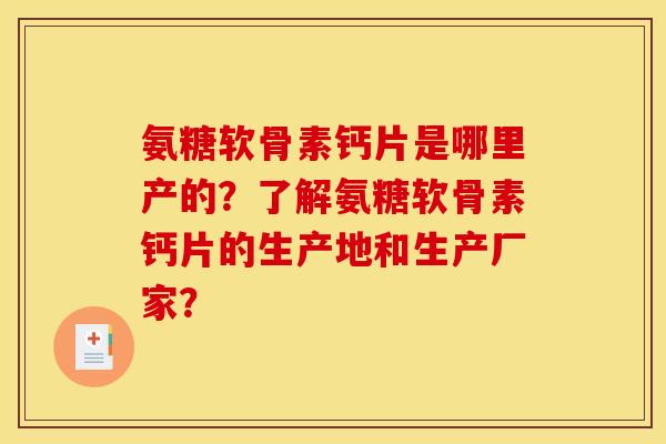 氨糖软骨素钙片是哪里产的？了解氨糖软骨素钙片的生产地和生产厂家？