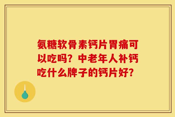 氨糖软骨素钙片胃痛可以吃吗?中老年人补钙吃什么牌子的钙片好? 氨糖软骨素钙片胃痛可以吃吗?中老年人补钙吃什么牌子的钙片好?