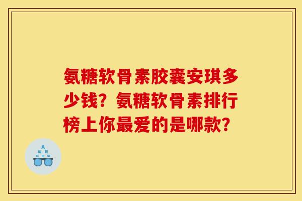氨糖软骨素胶囊安琪多少钱？氨糖软骨素排行榜上你最爱的是哪款？