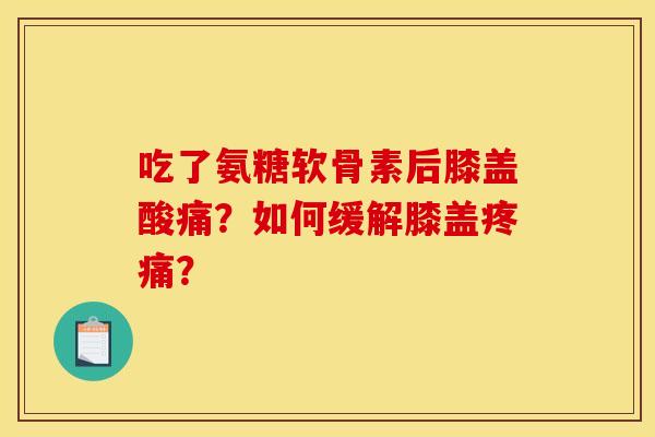 吃了氨糖软骨素后膝盖酸痛?如何缓解膝盖? 吃了氨糖软骨素后膝盖酸痛?如何缓解膝盖?