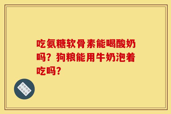 吃氨糖软骨素能喝酸奶吗？狗粮能用牛奶泡着吃吗？