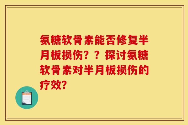 氨糖软骨素能否修复半月板损伤？？探讨氨糖软骨素对半月板损伤的疗效？