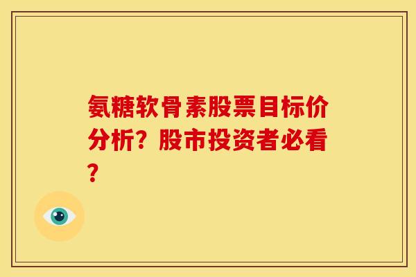氨糖软骨素股票目标价分析？股市投资者必看？