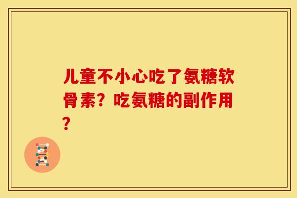 儿童不小心吃了氨糖软骨素?吃氨糖的副作用? 儿童不小心吃了氨糖软骨素?吃氨糖的副作用?