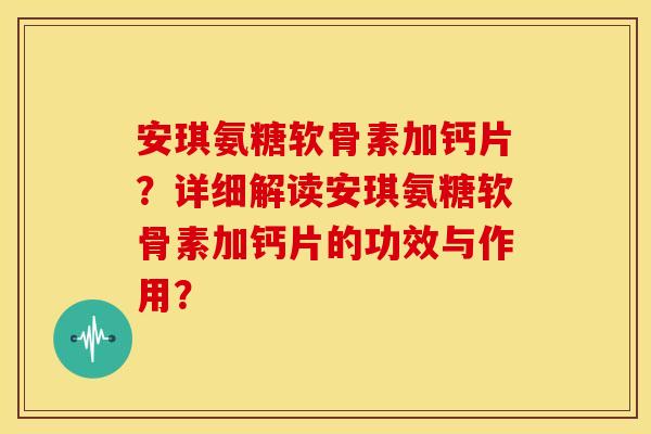 安琪氨糖软骨素加钙片？详细解读安琪氨糖软骨素加钙片的功效与作用？