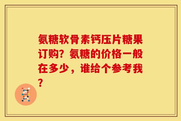 氨糖软骨素钙压片糖果订购？氨糖的价格一般在多少，谁给个参考我？