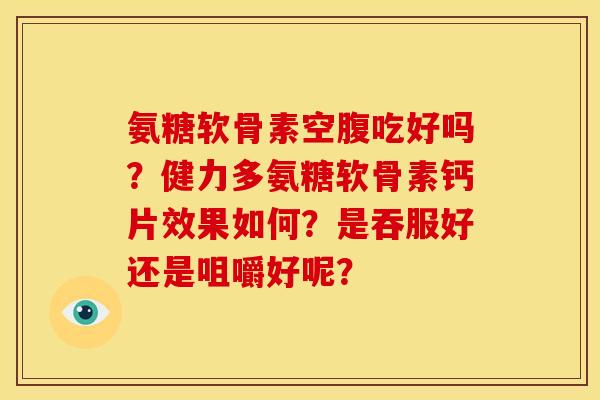 氨糖软骨素空腹吃好吗？健力多氨糖软骨素钙片效果如何？是吞服好还是咀嚼好呢？