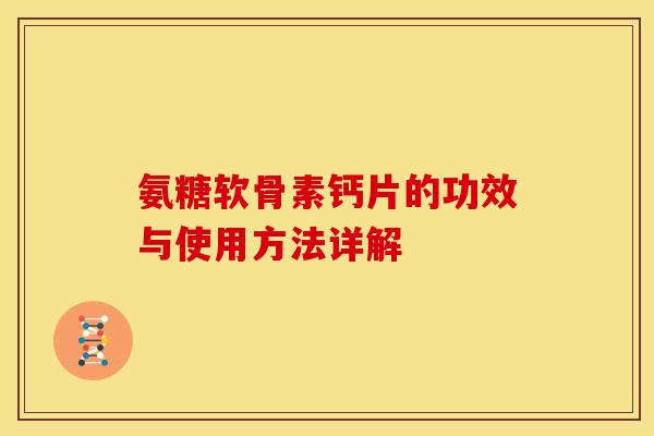氨糖软骨素钙片的功效与使用方法详解 氨糖软骨素钙片的功效与使用方法详解