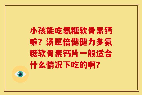 小孩能吃氨糖软骨素钙嘛?汤臣倍健健力多氨糖软骨素钙片一般适合什么情况下吃的啊? 小孩能吃氨糖软骨素钙嘛?汤臣倍健健力多氨糖软骨素钙片一般适合什么情况下吃的啊?