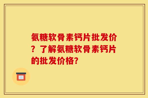 氨糖软骨素钙片批发价？了解氨糖软骨素钙片的批发价格？