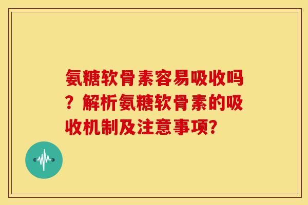 氨糖软骨素容易吸收吗？解析氨糖软骨素的吸收机制及注意事项？
