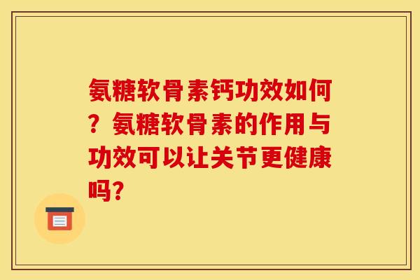 氨糖软骨素钙功效如何？氨糖软骨素的作用与功效可以让关节更健康吗？
