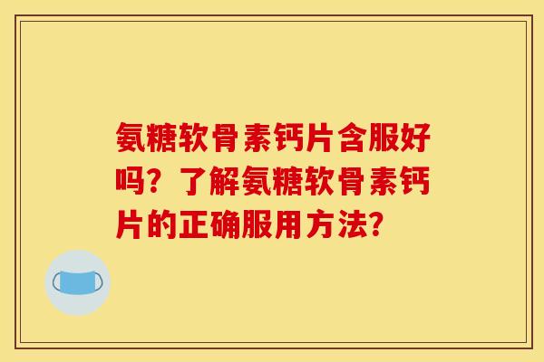 氨糖软骨素钙片含服好吗？了解氨糖软骨素钙片的正确服用方法？