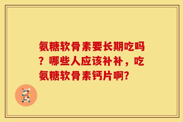 氨糖软骨素要长期吃吗?哪些人应该补补,吃氨糖软骨素钙片啊? 氨糖软骨素要长期吃吗?哪些人应该补补,吃氨糖软骨素钙片啊?