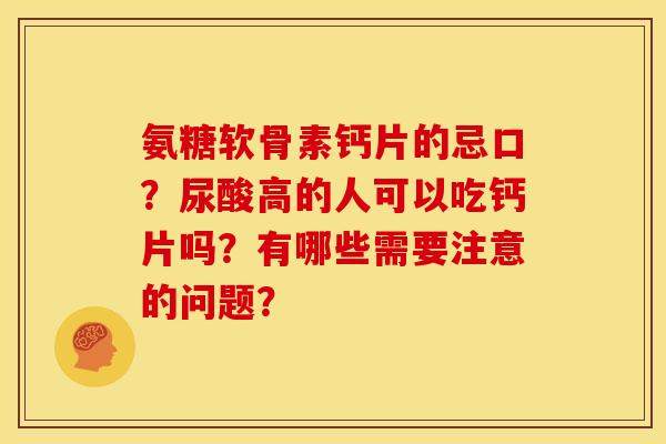 氨糖软骨素钙片的忌口?尿酸高的人可以吃钙片吗?有哪些需要注意的问题? 氨糖软骨素钙片的忌口?尿酸高的人可以吃钙片吗?有哪些需要注意的问题?