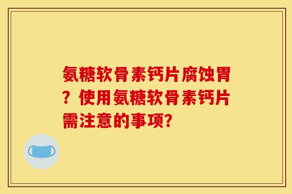 氨糖软骨素钙片腐蚀胃？使用氨糖软骨素钙片需注意的事项？