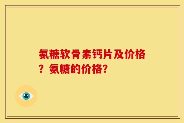 氨糖软骨素钙片及价格？氨糖的价格？