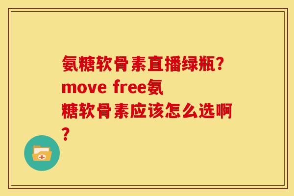 氨糖软骨素直播绿瓶？move free氨糖软骨素应该怎么选啊？