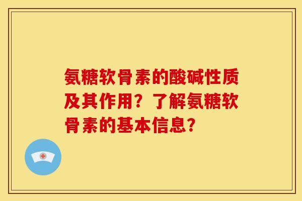 氨糖软骨素的酸碱性质及其作用?了解氨糖软骨素的基本信息? 氨糖软骨素的酸碱性质及其作用?了解氨糖软骨素的基本信息?