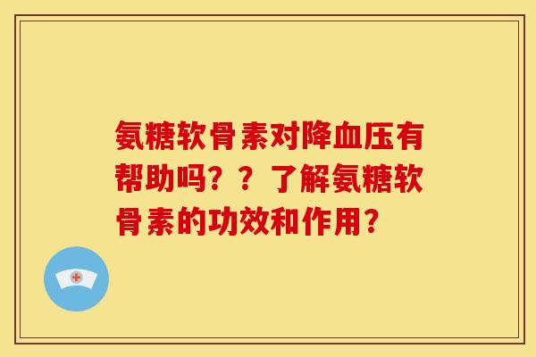 氨糖软骨素对降血压有帮助吗？？了解氨糖软骨素的功效和作用？
