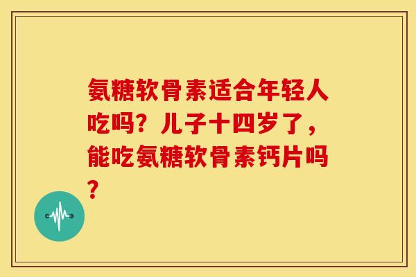 氨糖软骨素适合年轻人吃吗？儿子十四岁了，能吃氨糖软骨素钙片吗？