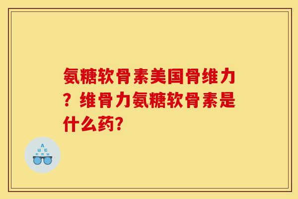 氨糖软骨素美国骨维力？维骨力氨糖软骨素是什么药？