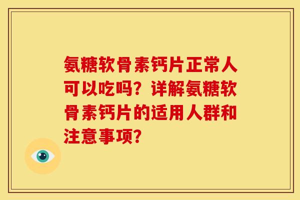 氨糖软骨素钙片正常人可以吃吗？详解氨糖软骨素钙片的适用人群和注意事项？