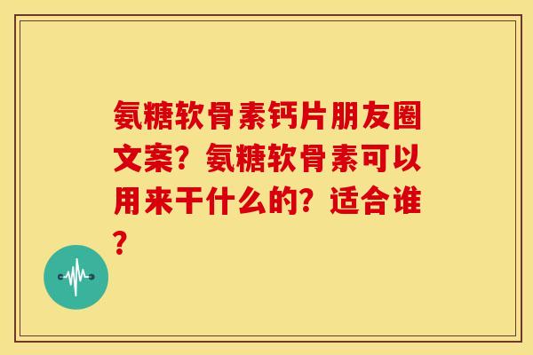 氨糖软骨素钙片朋友圈文案？氨糖软骨素可以用来干什么的？适合谁？