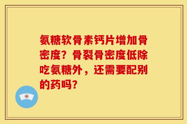 氨糖软骨素钙片增加骨密度？骨裂骨密度低除吃氨糖外，还需要配别的药吗？