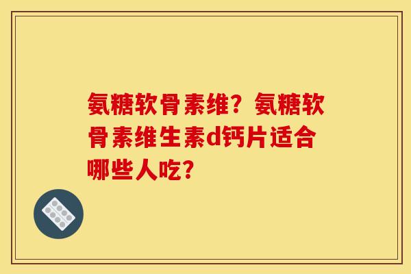 氨糖软骨素维？氨糖软骨素维生素d钙片适合哪些人吃？
