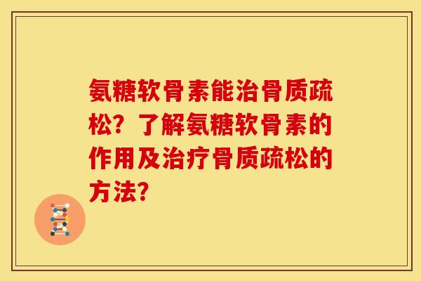 氨糖软骨素能治骨质疏松？了解氨糖软骨素的作用及治疗骨质疏松的方法？