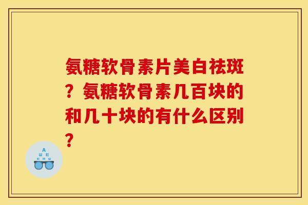 氨糖软骨素片美白祛斑？氨糖软骨素几百块的和几十块的有什么区别？
