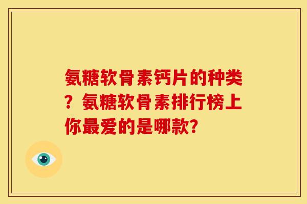 氨糖软骨素钙片的种类？氨糖软骨素排行榜上你最爱的是哪款？