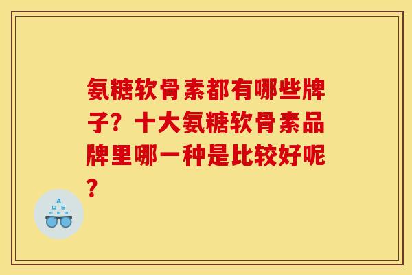 氨糖软骨素都有哪些牌子？十大氨糖软骨素品牌里哪一种是比较好呢？