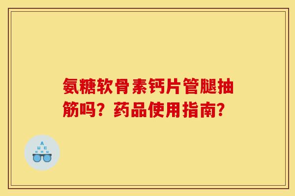 氨糖软骨素钙片管腿抽筋吗？药品使用指南？