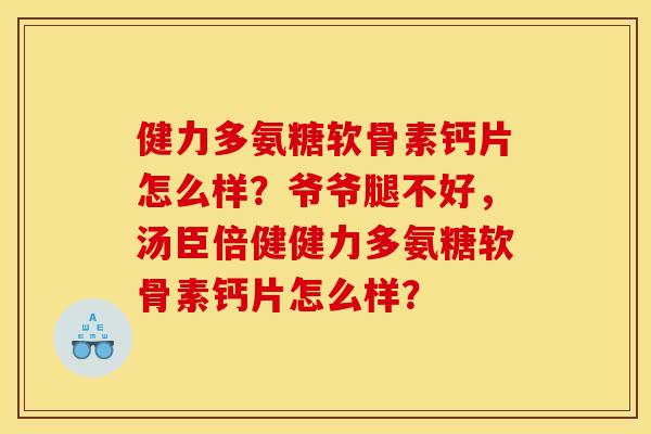 健力多氨糖软骨素钙片怎么样？爷爷腿不好，汤臣倍健健力多氨糖软骨素钙片怎么样？
