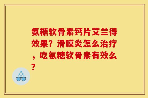 氨糖软骨素钙片艾兰得效果？滑膜炎怎么治疗，吃氨糖软骨素有效么？