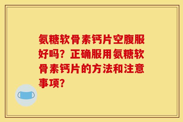 氨糖软骨素钙片空腹服好吗?正确服用氨糖软骨素钙片的方法和注意事项? 氨糖软骨素钙片空腹服好吗?正确服用氨糖软骨素钙片的方法和注意事项?