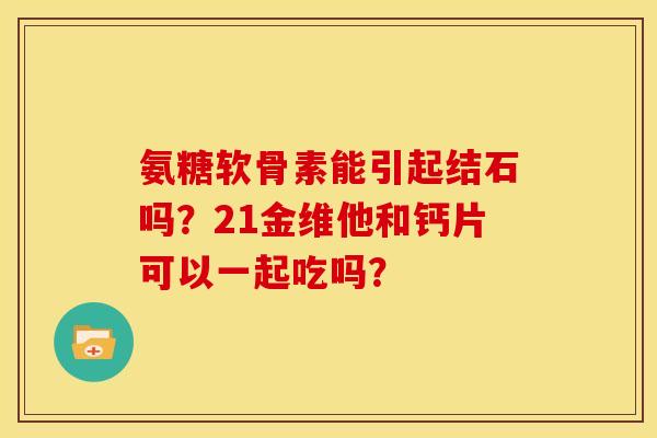 氨糖软骨素能引起结石吗?21金维他和钙片可以一起吃吗? 氨糖软骨素能引起结石吗?21金维他和钙片可以一起吃吗?
