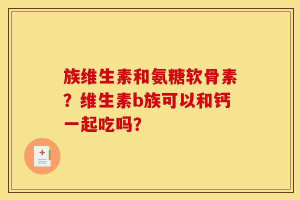 族维生素和氨糖软骨素？维生素b族可以和钙一起吃吗？
